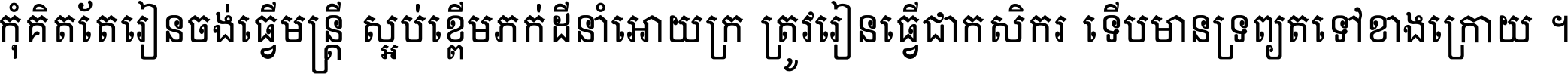 កុំ​គិត​តែ​រៀន​ចង់ធ្វើ​មន្ត្រី ស្អប់​ខ្ពើម​ភក់ដី​នាំអោយ​ក្រ ត្រូវ​រៀន​ធ្វើ​ជា​កសិករ ទើប​មានទ្រព្យ​ត​ទៅ​ខាង​ក្រោយ ។