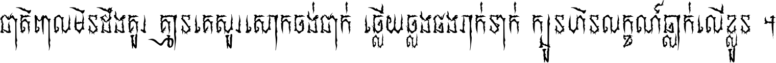 ជាតិ​ពាល​មិន​ដឹង​គួរ គ្មាន​គេ​សួរ​សោក​ចង់​ជាក់ ឆ្លើយ​ឆ្លង​ផង​រាក់​ទាក់​ ក្បួន​ហិន​លក្ខណ៍​ធ្លាក់​លើ​ខ្លួន ។