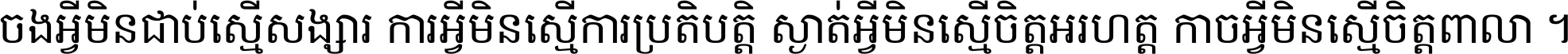 ចង​អ្វី​មិន​ជាប់​ស្មើ​សង្សារ ការ​អ្វី​មិន​ស្មើ​ការ​ប្រតិបត្តិ ស្ងាត់​អ្វី​មិន​ស្មើ​​ចិត្ត​អរហត្ត​ កាច​អ្វី​មិន​ស្មើ​ចិត្ត​ពាលា ។