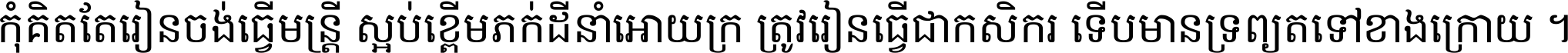 កុំ​គិត​តែ​រៀន​ចង់ធ្វើ​មន្ត្រី ស្អប់​ខ្ពើម​ភក់ដី​នាំអោយ​ក្រ ត្រូវ​រៀន​ធ្វើ​ជា​កសិករ ទើប​មានទ្រព្យ​ត​ទៅ​ខាង​ក្រោយ ។
