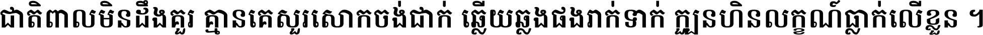 ជាតិ​ពាល​មិន​ដឹង​គួរ គ្មាន​គេ​សួរ​សោក​ចង់​ជាក់ ឆ្លើយ​ឆ្លង​ផង​រាក់​ទាក់​ ក្បួន​ហិន​លក្ខណ៍​ធ្លាក់​លើ​ខ្លួន ។