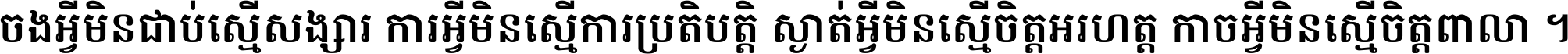 ចង​អ្វី​មិន​ជាប់​ស្មើ​សង្សារ ការ​អ្វី​មិន​ស្មើ​ការ​ប្រតិបត្តិ ស្ងាត់​អ្វី​មិន​ស្មើ​​ចិត្ត​អរហត្ត​ កាច​អ្វី​មិន​ស្មើ​ចិត្ត​ពាលា ។