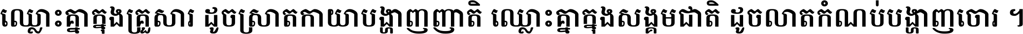 ឈ្លោះ​គ្នា​ក្នុង​គ្រួសារ ដូច​ស្រាត​កាយា​បង្ហាញ​ញាតិ ឈ្លោះគ្នាក្នុង​សង្គមជាតិ ដូច​លាត​កំណប់​បង្ហាញ​ចោរ ។