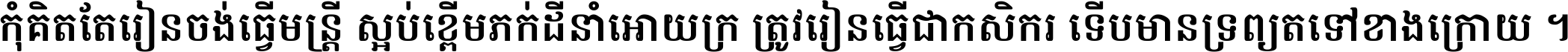 កុំ​គិត​តែ​រៀន​ចង់ធ្វើ​មន្ត្រី ស្អប់​ខ្ពើម​ភក់ដី​នាំអោយ​ក្រ ត្រូវ​រៀន​ធ្វើ​ជា​កសិករ ទើប​មានទ្រព្យ​ត​ទៅ​ខាង​ក្រោយ ។
