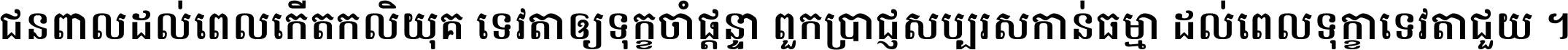 ជនពាល​ដល់​ពេល​កើត​កលិយុគ ទេវតា​ឲ្យ​ទុក្ខ​ចាំ​ផ្ដន្ទា ពួក​ប្រាជ្ញ​សប្បរស​កាន់​ធម្មា ដល់​ពេល​ទុក្ខា​ទេវតា​ជួយ ។