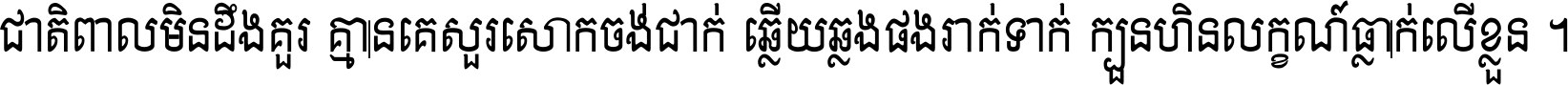 ជាតិ​ពាល​មិន​ដឹង​គួរ គ្មាន​គេ​សួរ​សោក​ចង់​ជាក់ ឆ្លើយ​ឆ្លង​ផង​រាក់​ទាក់​ ក្បួន​ហិន​លក្ខណ៍​ធ្លាក់​លើ​ខ្លួន ។