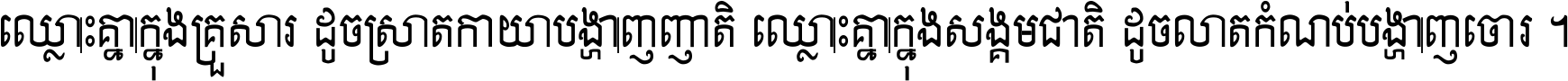 ឈ្លោះ​គ្នា​ក្នុង​គ្រួសារ ដូច​ស្រាត​កាយា​បង្ហាញ​ញាតិ ឈ្លោះគ្នាក្នុង​សង្គមជាតិ ដូច​លាត​កំណប់​បង្ហាញ​ចោរ ។
