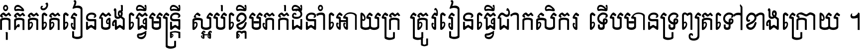 កុំ​គិត​តែ​រៀន​ចង់ធ្វើ​មន្ត្រី ស្អប់​ខ្ពើម​ភក់ដី​នាំអោយ​ក្រ ត្រូវ​រៀន​ធ្វើ​ជា​កសិករ ទើប​មានទ្រព្យ​ត​ទៅ​ខាង​ក្រោយ ។