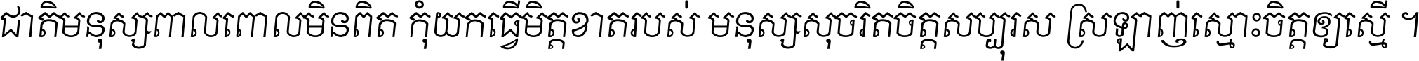 ជាតិ​មនុស្ស​ពាល​ពោល​មិន​ពិត កុំ​យក​ធ្វើ​មិត្ត​ខាត​របស់ មនុស្ស​សុចរិត​ចិត្ត​សប្បុរស ស្រឡាញ់​ស្មោះ​ចិត្ត​ឲ្យ​ស្មើ ។