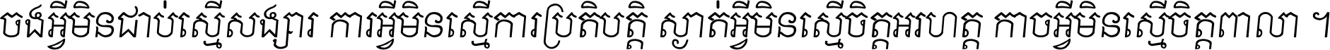 ចង​អ្វី​មិន​ជាប់​ស្មើ​សង្សារ ការ​អ្វី​មិន​ស្មើ​ការ​ប្រតិបត្តិ ស្ងាត់​អ្វី​មិន​ស្មើ​​ចិត្ត​អរហត្ត​ កាច​អ្វី​មិន​ស្មើ​ចិត្ត​ពាលា ។