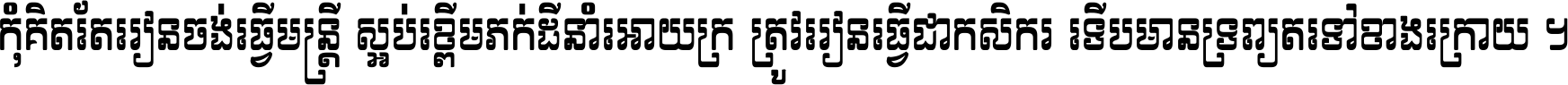 កុំ​គិត​តែ​រៀន​ចង់ធ្វើ​មន្ត្រី ស្អប់​ខ្ពើម​ភក់ដី​នាំអោយ​ក្រ ត្រូវ​រៀន​ធ្វើ​ជា​កសិករ ទើប​មានទ្រព្យ​ត​ទៅ​ខាង​ក្រោយ ។