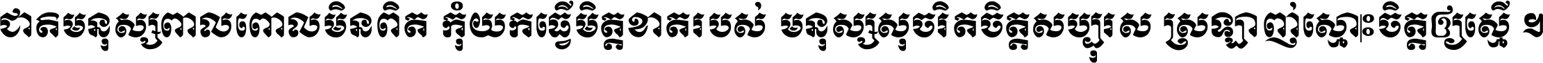 ជាតិ​មនុស្ស​ពាល​ពោល​មិន​ពិត កុំ​យក​ធ្វើ​មិត្ត​ខាត​របស់ មនុស្ស​សុចរិត​ចិត្ត​សប្បុរស ស្រឡាញ់​ស្មោះ​ចិត្ត​ឲ្យ​ស្មើ ។