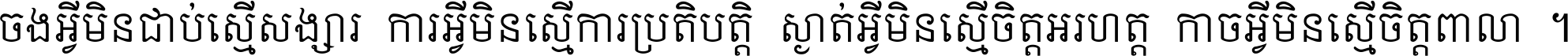 ចង​អ្វី​មិន​ជាប់​ស្មើ​សង្សារ ការ​អ្វី​មិន​ស្មើ​ការ​ប្រតិបត្តិ ស្ងាត់​អ្វី​មិន​ស្មើ​​ចិត្ត​អរហត្ត​ កាច​អ្វី​មិន​ស្មើ​ចិត្ត​ពាលា ។