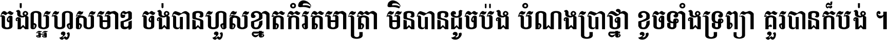 ចង់​ល្អ​ហួស​មាឌ ចង់​បាន​ហួស​ខ្នាត​កំរិត​មាត្រា មិន​បាន​ដូច​ប៉ង បំណង​ប្រាថ្នា ខូច​ទាំងទ្រព្យា គួរ​បាន​ក៏បង់ ។