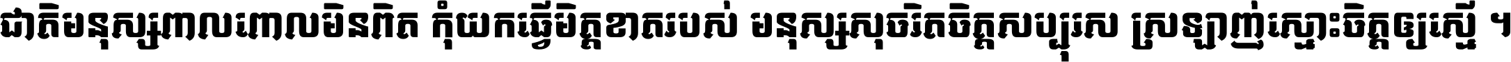 ជាតិ​មនុស្ស​ពាល​ពោល​មិន​ពិត កុំ​យក​ធ្វើ​មិត្ត​ខាត​របស់ មនុស្ស​សុចរិត​ចិត្ត​សប្បុរស ស្រឡាញ់​ស្មោះ​ចិត្ត​ឲ្យ​ស្មើ ។