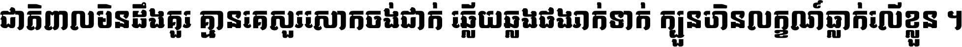 ជាតិ​ពាល​មិន​ដឹង​គួរ គ្មាន​គេ​សួរ​សោក​ចង់​ជាក់ ឆ្លើយ​ឆ្លង​ផង​រាក់​ទាក់​ ក្បួន​ហិន​លក្ខណ៍​ធ្លាក់​លើ​ខ្លួន ។