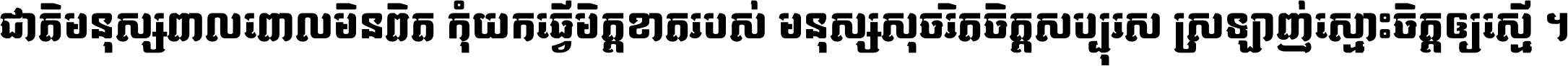 ជាតិ​មនុស្ស​ពាល​ពោល​មិន​ពិត កុំ​យក​ធ្វើ​មិត្ត​ខាត​របស់ មនុស្ស​សុចរិត​ចិត្ត​សប្បុរស ស្រឡាញ់​ស្មោះ​ចិត្ត​ឲ្យ​ស្មើ ។