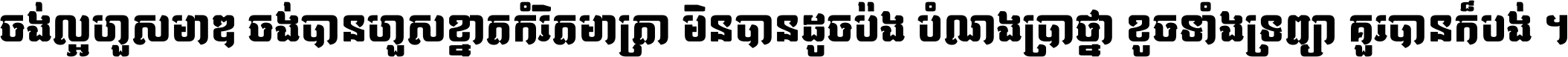 ចង់​ល្អ​ហួស​មាឌ ចង់​បាន​ហួស​ខ្នាត​កំរិត​មាត្រា មិន​បាន​ដូច​ប៉ង បំណង​ប្រាថ្នា ខូច​ទាំងទ្រព្យា គួរ​បាន​ក៏បង់ ។