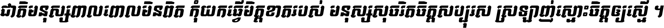 ជាតិ​មនុស្ស​ពាល​ពោល​មិន​ពិត កុំ​យក​ធ្វើ​មិត្ត​ខាត​របស់ មនុស្ស​សុចរិត​ចិត្ត​សប្បុរស ស្រឡាញ់​ស្មោះ​ចិត្ត​ឲ្យ​ស្មើ ។