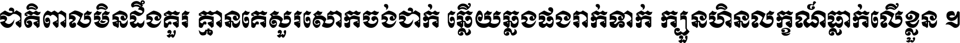 ជាតិ​ពាល​មិន​ដឹង​គួរ គ្មាន​គេ​សួរ​សោក​ចង់​ជាក់ ឆ្លើយ​ឆ្លង​ផង​រាក់​ទាក់​ ក្បួន​ហិន​លក្ខណ៍​ធ្លាក់​លើ​ខ្លួន ។