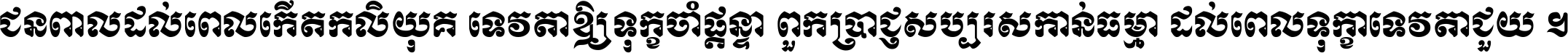 ជនពាល​ដល់​ពេល​កើត​កលិយុគ ទេវតា​ឲ្យ​ទុក្ខ​ចាំ​ផ្ដន្ទា ពួក​ប្រាជ្ញ​សប្បរស​កាន់​ធម្មា ដល់​ពេល​ទុក្ខា​ទេវតា​ជួយ ។