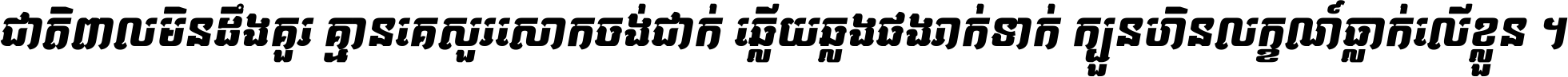 ជាតិ​ពាល​មិន​ដឹង​គួរ គ្មាន​គេ​សួរ​សោក​ចង់​ជាក់ ឆ្លើយ​ឆ្លង​ផង​រាក់​ទាក់​ ក្បួន​ហិន​លក្ខណ៍​ធ្លាក់​លើ​ខ្លួន ។