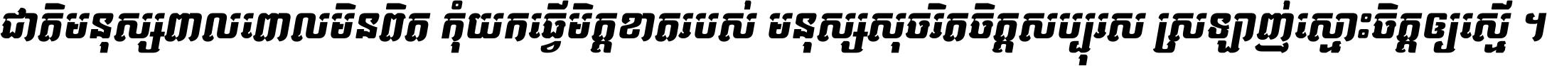ជាតិ​មនុស្ស​ពាល​ពោល​មិន​ពិត កុំ​យក​ធ្វើ​មិត្ត​ខាត​របស់ មនុស្ស​សុចរិត​ចិត្ត​សប្បុរស ស្រឡាញ់​ស្មោះ​ចិត្ត​ឲ្យ​ស្មើ ។