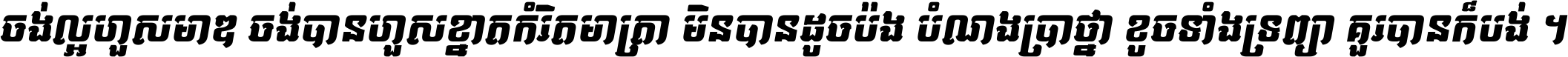 ចង់​ល្អ​ហួស​មាឌ ចង់​បាន​ហួស​ខ្នាត​កំរិត​មាត្រា មិន​បាន​ដូច​ប៉ង បំណង​ប្រាថ្នា ខូច​ទាំងទ្រព្យា គួរ​បាន​ក៏បង់ ។
