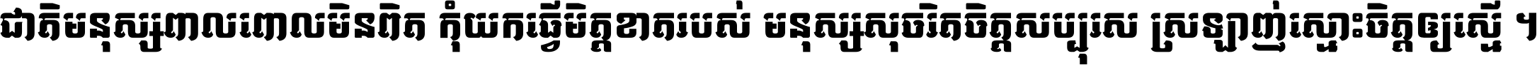 ជាតិ​មនុស្ស​ពាល​ពោល​មិន​ពិត កុំ​យក​ធ្វើ​មិត្ត​ខាត​របស់ មនុស្ស​សុចរិត​ចិត្ត​សប្បុរស ស្រឡាញ់​ស្មោះ​ចិត្ត​ឲ្យ​ស្មើ ។