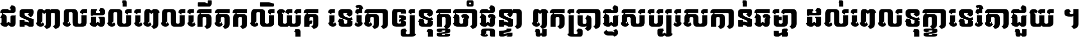 ជនពាល​ដល់​ពេល​កើត​កលិយុគ ទេវតា​ឲ្យ​ទុក្ខ​ចាំ​ផ្ដន្ទា ពួក​ប្រាជ្ញ​សប្បរស​កាន់​ធម្មា ដល់​ពេល​ទុក្ខា​ទេវតា​ជួយ ។
