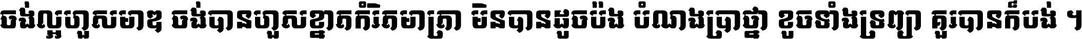 ចង់​ល្អ​ហួស​មាឌ ចង់​បាន​ហួស​ខ្នាត​កំរិត​មាត្រា មិន​បាន​ដូច​ប៉ង បំណង​ប្រាថ្នា ខូច​ទាំងទ្រព្យា គួរ​បាន​ក៏បង់ ។