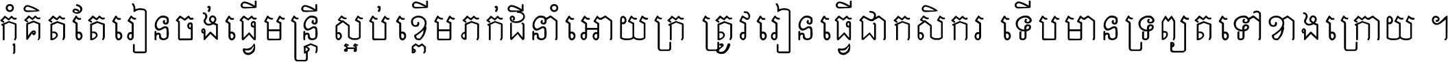 កុំ​គិត​តែ​រៀន​ចង់ធ្វើ​មន្ត្រី ស្អប់​ខ្ពើម​ភក់ដី​នាំអោយ​ក្រ ត្រូវ​រៀន​ធ្វើ​ជា​កសិករ ទើប​មានទ្រព្យ​ត​ទៅ​ខាង​ក្រោយ ។