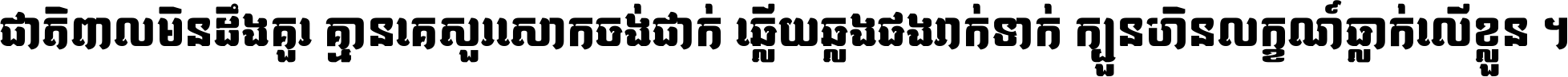 ជាតិ​ពាល​មិន​ដឹង​គួរ គ្មាន​គេ​សួរ​សោក​ចង់​ជាក់ ឆ្លើយ​ឆ្លង​ផង​រាក់​ទាក់​ ក្បួន​ហិន​លក្ខណ៍​ធ្លាក់​លើ​ខ្លួន ។