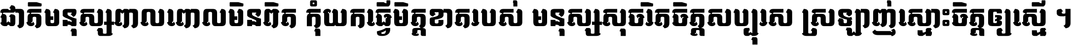 ជាតិ​មនុស្ស​ពាល​ពោល​មិន​ពិត កុំ​យក​ធ្វើ​មិត្ត​ខាត​របស់ មនុស្ស​សុចរិត​ចិត្ត​សប្បុរស ស្រឡាញ់​ស្មោះ​ចិត្ត​ឲ្យ​ស្មើ ។