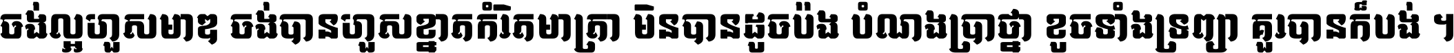 ចង់​ល្អ​ហួស​មាឌ ចង់​បាន​ហួស​ខ្នាត​កំរិត​មាត្រា មិន​បាន​ដូច​ប៉ង បំណង​ប្រាថ្នា ខូច​ទាំងទ្រព្យា គួរ​បាន​ក៏បង់ ។
