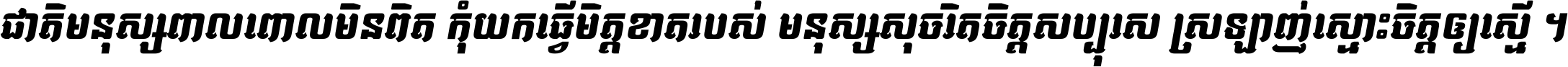 ជាតិ​មនុស្ស​ពាល​ពោល​មិន​ពិត កុំ​យក​ធ្វើ​មិត្ត​ខាត​របស់ មនុស្ស​សុចរិត​ចិត្ត​សប្បុរស ស្រឡាញ់​ស្មោះ​ចិត្ត​ឲ្យ​ស្មើ ។