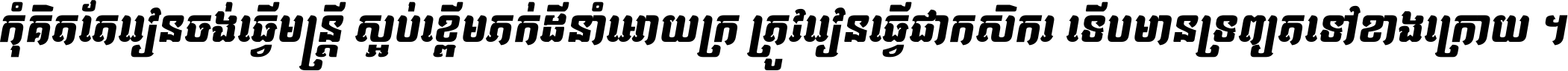 កុំ​គិត​តែ​រៀន​ចង់ធ្វើ​មន្ត្រី ស្អប់​ខ្ពើម​ភក់ដី​នាំអោយ​ក្រ ត្រូវ​រៀន​ធ្វើ​ជា​កសិករ ទើប​មានទ្រព្យ​ត​ទៅ​ខាង​ក្រោយ ។