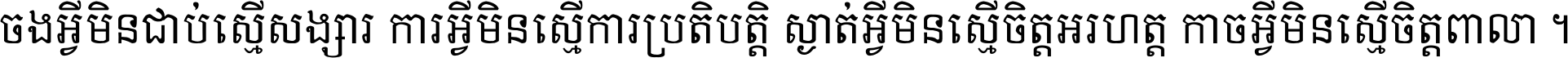 ចង​អ្វី​មិន​ជាប់​ស្មើ​សង្សារ ការ​អ្វី​មិន​ស្មើ​ការ​ប្រតិបត្តិ ស្ងាត់​អ្វី​មិន​ស្មើ​​ចិត្ត​អរហត្ត​ កាច​អ្វី​មិន​ស្មើ​ចិត្ត​ពាលា ។