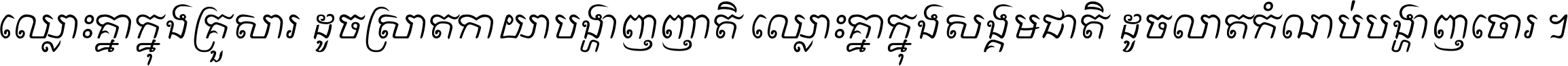ឈ្លោះ​គ្នា​ក្នុង​គ្រួសារ ដូច​ស្រាត​កាយា​បង្ហាញ​ញាតិ ឈ្លោះគ្នាក្នុង​សង្គមជាតិ ដូច​លាត​កំណប់​បង្ហាញ​ចោរ ។