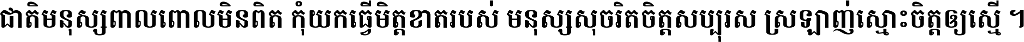 ជាតិ​មនុស្ស​ពាល​ពោល​មិន​ពិត កុំ​យក​ធ្វើ​មិត្ត​ខាត​របស់ មនុស្ស​សុចរិត​ចិត្ត​សប្បុរស ស្រឡាញ់​ស្មោះ​ចិត្ត​ឲ្យ​ស្មើ ។