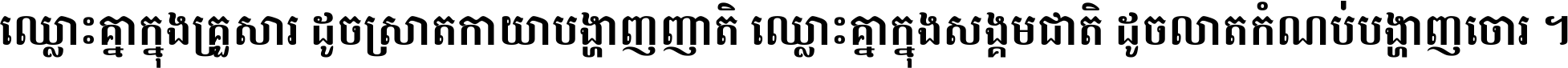 ឈ្លោះ​គ្នា​ក្នុង​គ្រួសារ ដូច​ស្រាត​កាយា​បង្ហាញ​ញាតិ ឈ្លោះគ្នាក្នុង​សង្គមជាតិ ដូច​លាត​កំណប់​បង្ហាញ​ចោរ ។