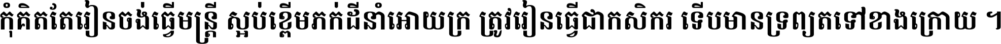 កុំ​គិត​តែ​រៀន​ចង់ធ្វើ​មន្ត្រី ស្អប់​ខ្ពើម​ភក់ដី​នាំអោយ​ក្រ ត្រូវ​រៀន​ធ្វើ​ជា​កសិករ ទើប​មានទ្រព្យ​ត​ទៅ​ខាង​ក្រោយ ។
