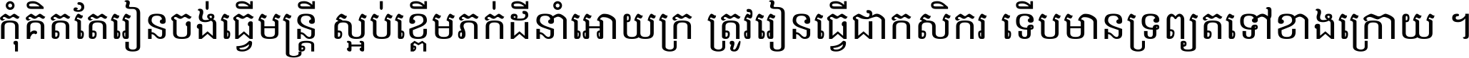 កុំ​គិត​តែ​រៀន​ចង់ធ្វើ​មន្ត្រី ស្អប់​ខ្ពើម​ភក់ដី​នាំអោយ​ក្រ ត្រូវ​រៀន​ធ្វើ​ជា​កសិករ ទើប​មានទ្រព្យ​ត​ទៅ​ខាង​ក្រោយ ។