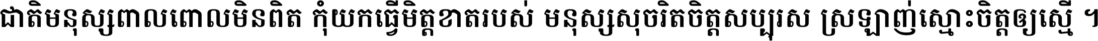 ជាតិ​មនុស្ស​ពាល​ពោល​មិន​ពិត កុំ​យក​ធ្វើ​មិត្ត​ខាត​របស់ មនុស្ស​សុចរិត​ចិត្ត​សប្បុរស ស្រឡាញ់​ស្មោះ​ចិត្ត​ឲ្យ​ស្មើ ។