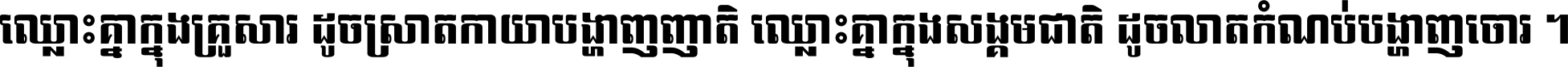 ឈ្លោះ​គ្នា​ក្នុង​គ្រួសារ ដូច​ស្រាត​កាយា​បង្ហាញ​ញាតិ ឈ្លោះគ្នាក្នុង​សង្គមជាតិ ដូច​លាត​កំណប់​បង្ហាញ​ចោរ ។