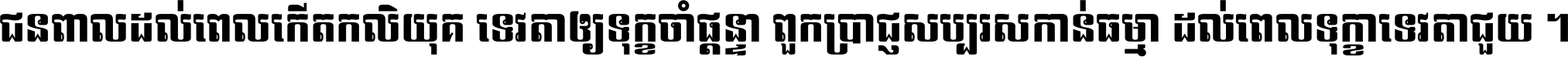 ជនពាល​ដល់​ពេល​កើត​កលិយុគ ទេវតា​ឲ្យ​ទុក្ខ​ចាំ​ផ្ដន្ទា ពួក​ប្រាជ្ញ​សប្បរស​កាន់​ធម្មា ដល់​ពេល​ទុក្ខា​ទេវតា​ជួយ ។
