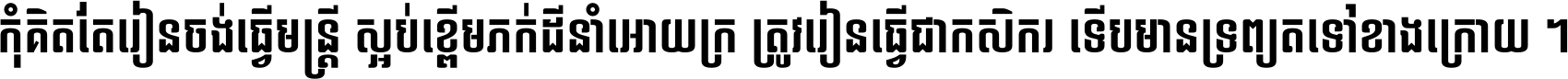 កុំ​គិត​តែ​រៀន​ចង់ធ្វើ​មន្ត្រី ស្អប់​ខ្ពើម​ភក់ដី​នាំអោយ​ក្រ ត្រូវ​រៀន​ធ្វើ​ជា​កសិករ ទើប​មានទ្រព្យ​ត​ទៅ​ខាង​ក្រោយ ។