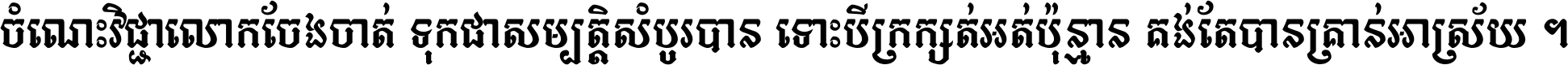ចំណេះ​វិជ្ជា​លោក​ចែង​ចាត់ ទុក​ជា​សម្បត្តិ​សំបូរ​បាន ទោះ​បី​ក្រក្សត់​អត់​ប៉ុន្មាន គង់​តែ​បាន​គ្រាន់​អាស្រ័យ ។