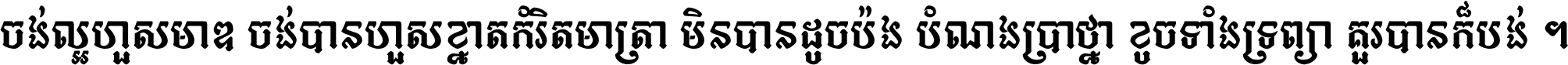 ចង់​ល្អ​ហួស​មាឌ ចង់​បាន​ហួស​ខ្នាត​កំរិត​មាត្រា មិន​បាន​ដូច​ប៉ង បំណង​ប្រាថ្នា ខូច​ទាំងទ្រព្យា គួរ​បាន​ក៏បង់ ។
