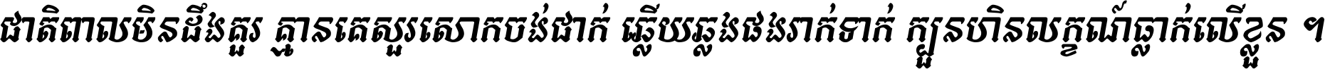 ជាតិ​ពាល​មិន​ដឹង​គួរ គ្មាន​គេ​សួរ​សោក​ចង់​ជាក់ ឆ្លើយ​ឆ្លង​ផង​រាក់​ទាក់​ ក្បួន​ហិន​លក្ខណ៍​ធ្លាក់​លើ​ខ្លួន ។